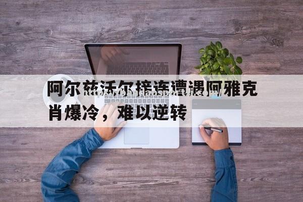 半岛体育-阿尔兹沃尔接连遭遇阿雅克肖爆冷，难以逆转