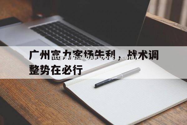 半岛体育-广州富力客场失利，战术调整势在必行