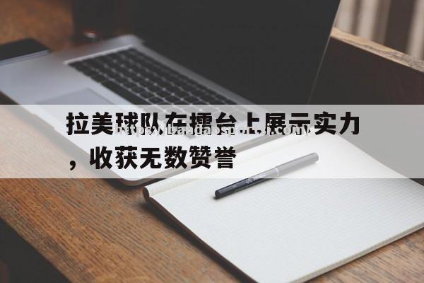 拉美球队在擂台上展示实力，收获无数赞誉